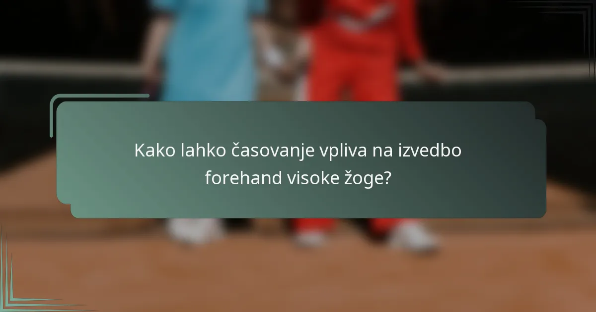 Kako lahko časovanje vpliva na izvedbo forehand visoke žoge?