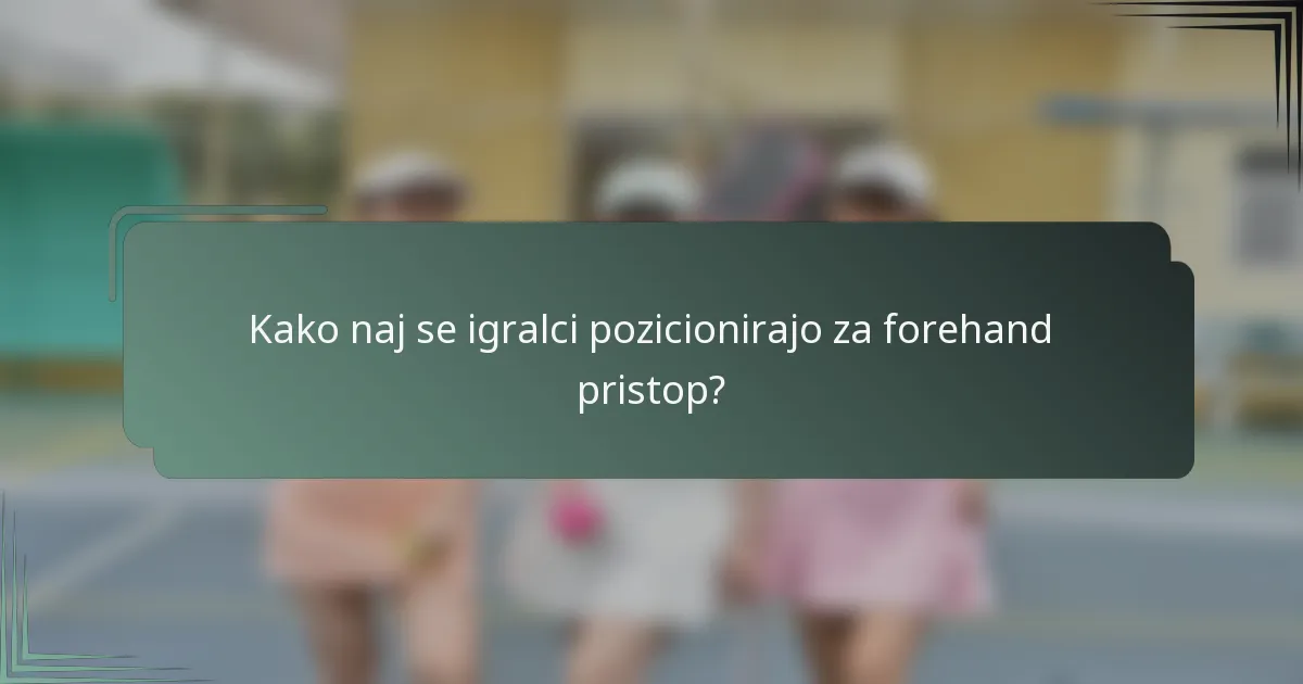 Kako naj se igralci pozicionirajo za forehand pristop?