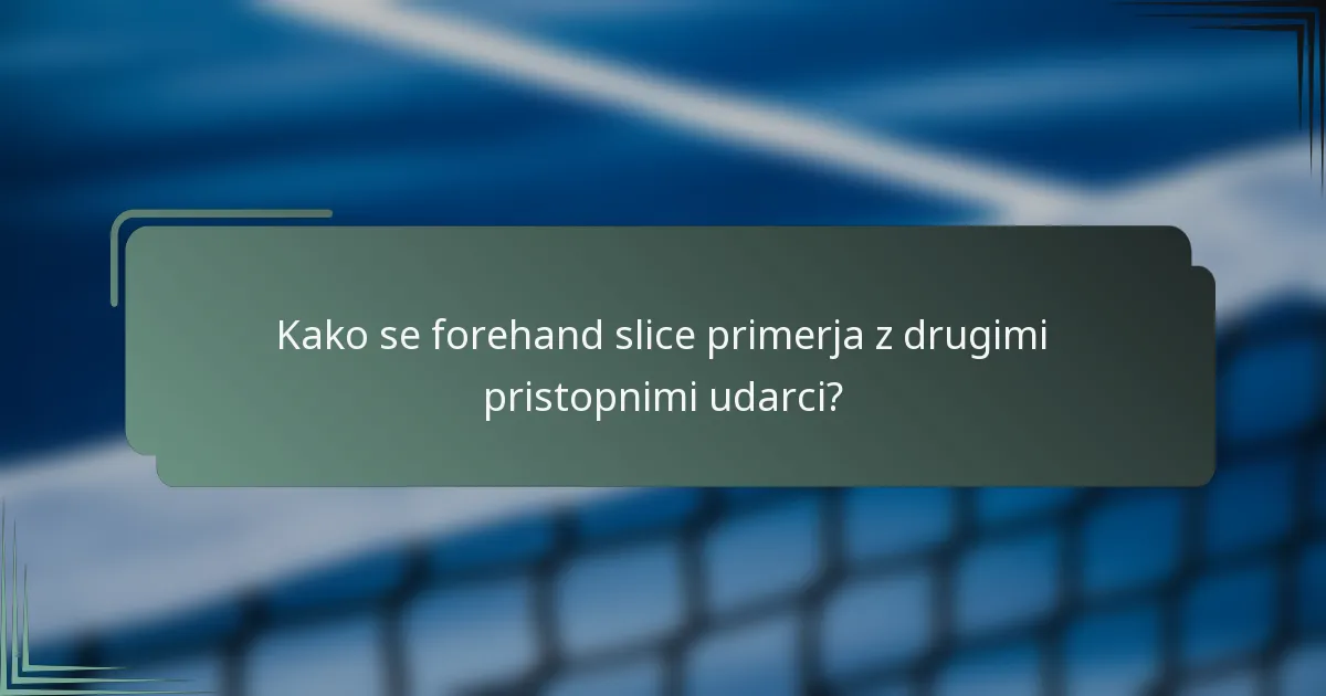 Kako se forehand slice primerja z drugimi pristopnimi udarci?