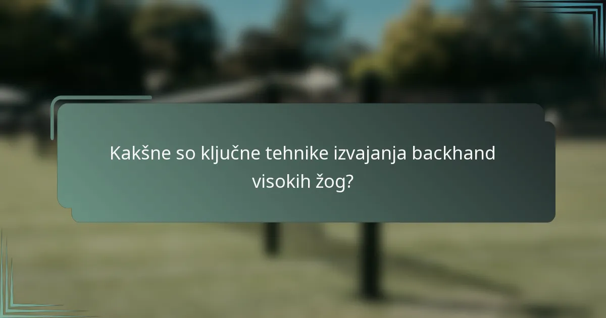 Kakšne so ključne tehnike izvajanja backhand visokih žog?