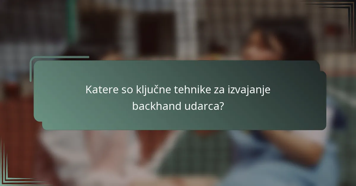 Katere so ključne tehnike za izvajanje backhand udarca?