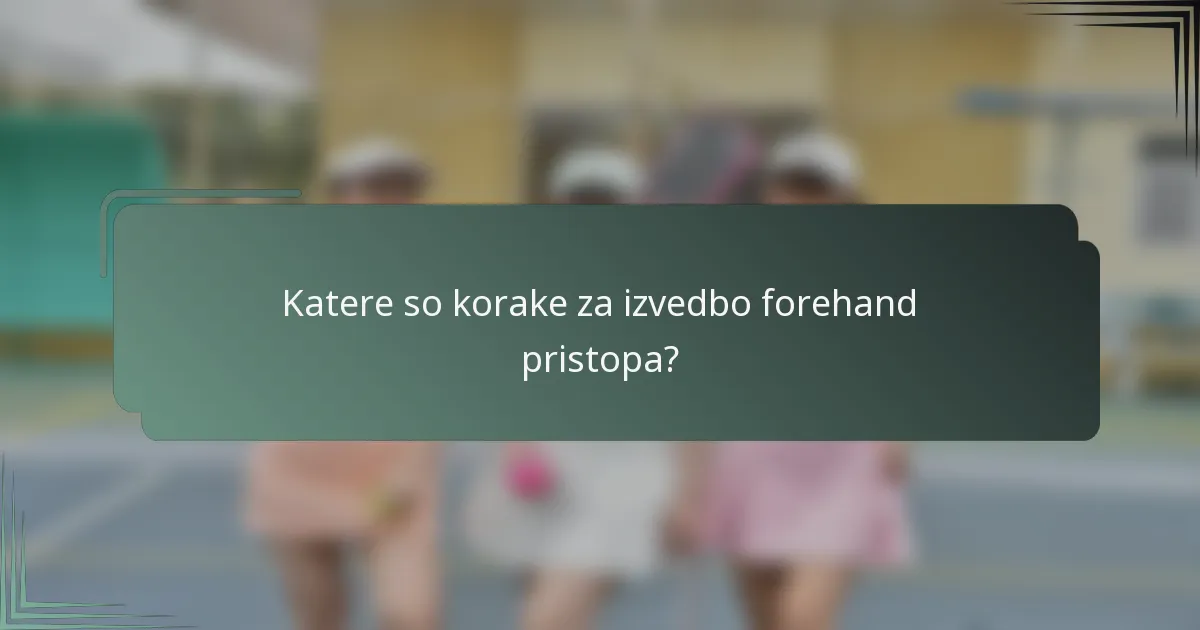 Katere so korake za izvedbo forehand pristopa?