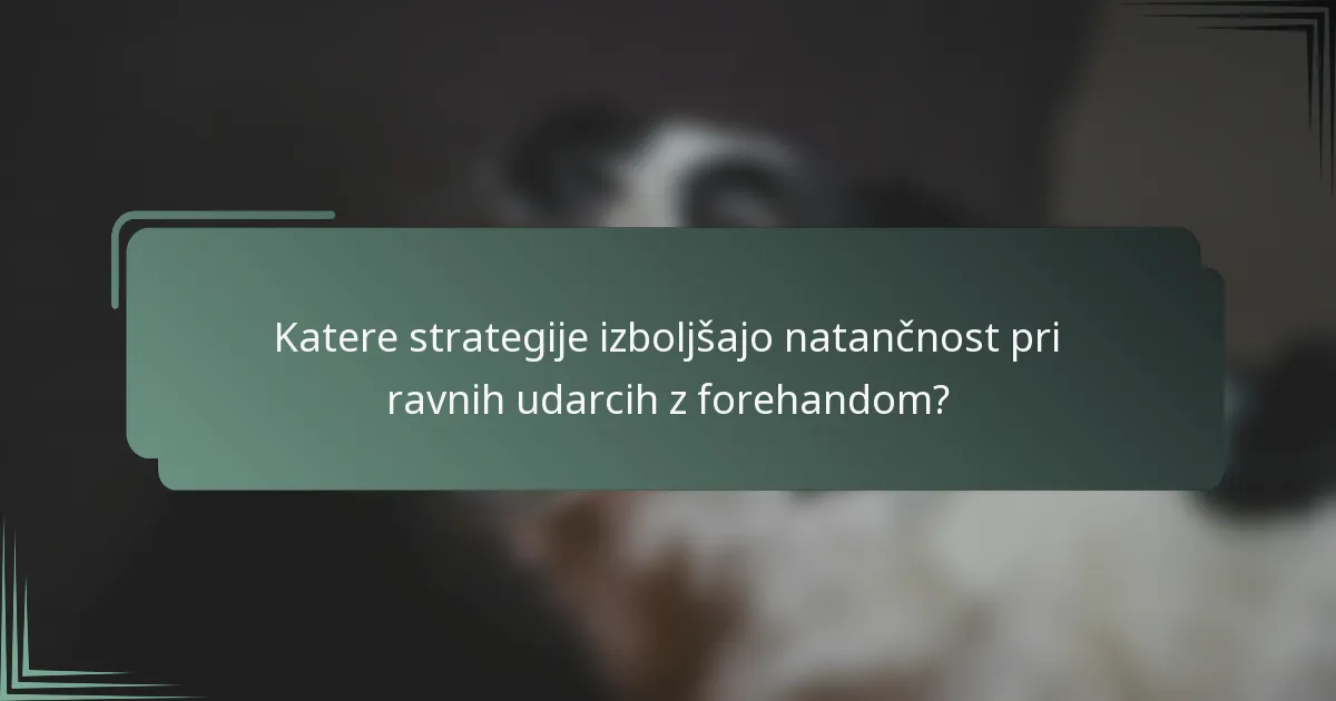 Katere strategije izboljšajo natančnost pri ravnih udarcih z forehandom?