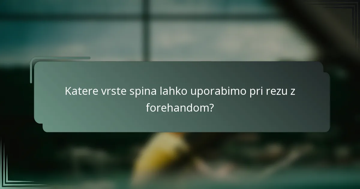 Katere vrste spina lahko uporabimo pri rezu z forehandom?